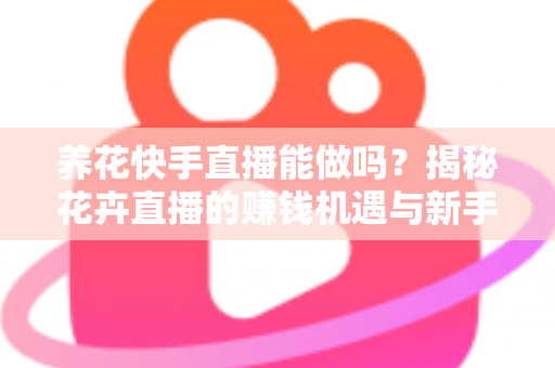 养花快手直播能做吗?揭秘花卉直播的赚钱机遇与新手实操全攻略 养花快手直播能做吗?揭秘花卉直播的赚钱机遇与新手实操全攻略
