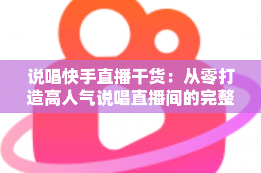 说唱快手直播干货:从零打造高人气说唱直播间的完整实战指南 说唱快手直播干货:从零打造高人气说唱直播间的完整实战指南