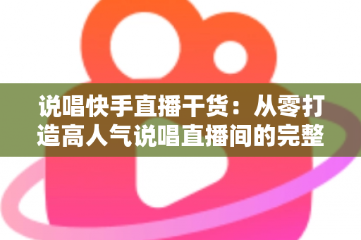 说唱快手直播干货:从零打造高人气说唱直播间的完整实战指南 说唱快手直播干货:从零打造高人气说唱直播间的完整实战指南