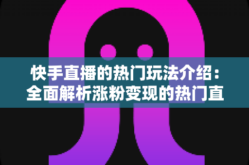 快手直播的热门玩法介绍：全面解析涨粉变现的热门直播技巧与运营攻略