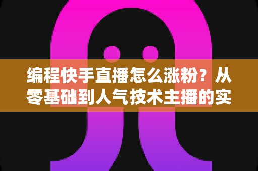 编程快手直播怎么涨粉？从零基础到人气技术主播的实战涨粉指南