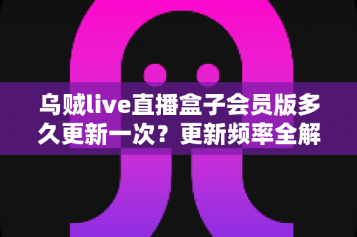 乌贼live直播盒子会员版多久更新一次?更新频率全解析与会员使用攻略 乌贼live直播盒子会员版多久更新一次?更新频率全解析与会员使用攻略