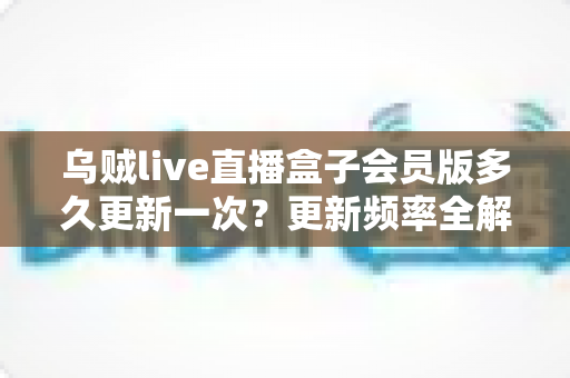 乌贼live直播盒子会员版多久更新一次?更新频率全解析与会员使用攻略 乌贼live直播盒子会员版多久更新一次?更新频率全解析与会员使用攻略