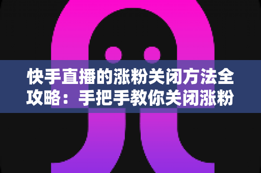快手直播的涨粉关闭方法全攻略：手把手教你关闭涨粉提示，还原清爽直播间