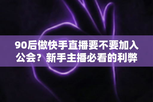 90后做快手直播要不要加入公会?新手主播必看的利弊分析与实用决策指南 90后做快手直播要不要加入公会?新手主播必看的利弊分析与实用决策指南