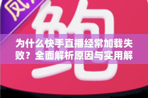 为什么快手直播经常加载失败?全面解析原因与实用解决方案指南 为什么快手直播经常加载失败?全面解析原因与实用解决方案指南