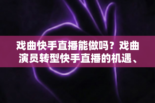 戏曲快手直播能做吗?戏曲演员转型快手直播的机遇、方法与变现全攻略 戏曲快手直播能做吗?戏曲演员转型快手直播的机遇、方法与变现全攻略