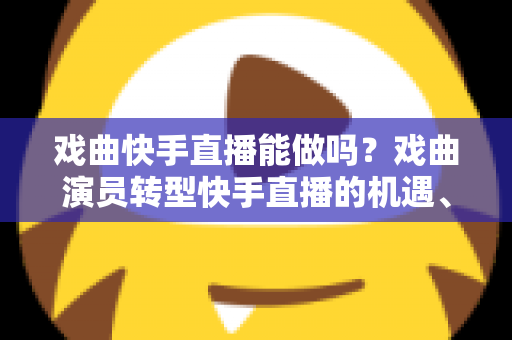 戏曲快手直播能做吗?戏曲演员转型快手直播的机遇、方法与变现全攻略 戏曲快手直播能做吗?戏曲演员转型快手直播的机遇、方法与变现全攻略