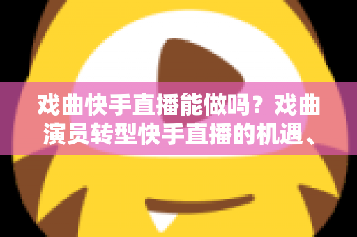戏曲快手直播能做吗?戏曲演员转型快手直播的机遇、方法与变现全攻略 戏曲快手直播能做吗?戏曲演员转型快手直播的机遇、方法与变现全攻略