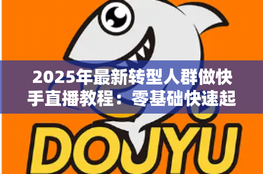 2025年最新转型人群做快手直播教程:零基础快速起号的完整实战指南 2025年最新转型人群做快手直播教程:零基础快速起号的完整实战指南