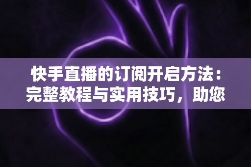 快手直播的订阅开启方法:完整教程与实用技巧,助您快速提升粉丝黏性与直播收益 快手直播的订阅开启方法:完整教程与实用技巧,助您快速提升粉丝黏性与直播收益
