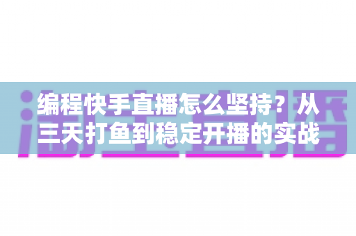 编程快手直播怎么坚持？从三天打鱼到稳定开播的实战生存指南