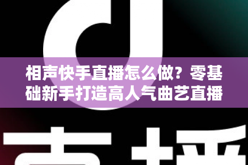相声快手直播怎么做?零基础新手打造高人气曲艺直播间的全流程实战指南 相声快手直播怎么做?零基础新手打造高人气曲艺直播间的全流程实战指南