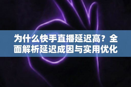 为什么快手直播延迟高？全面解析延迟成因与实用优化指南