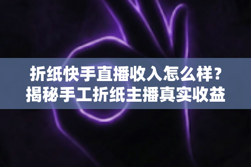 折纸快手直播收入怎么样?揭秘手工折纸主播真实收益与赚钱全攻略 折纸快手直播收入怎么样?揭秘手工折纸主播真实收益与赚钱全攻略