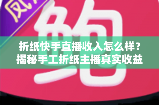 折纸快手直播收入怎么样?揭秘手工折纸主播真实收益与赚钱全攻略 折纸快手直播收入怎么样?揭秘手工折纸主播真实收益与赚钱全攻略