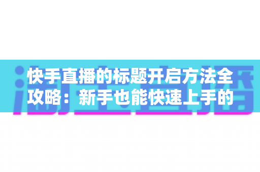 快手直播的标题开启方法全攻略:新手也能快速上手的高流量直播标题设置指南 快手直播的标题开启方法全攻略:新手也能快速上手的高流量直播标题设置指南