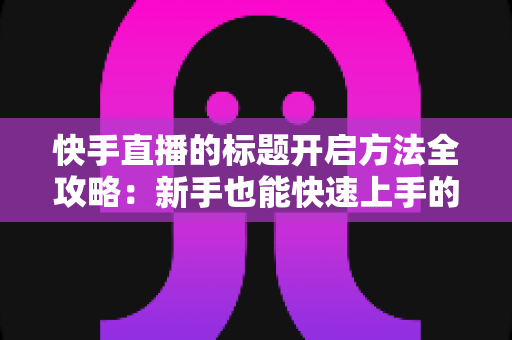 快手直播的标题开启方法全攻略:新手也能快速上手的高流量直播标题设置指南 快手直播的标题开启方法全攻略:新手也能快速上手的高流量直播标题设置指南