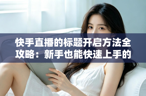 快手直播的标题开启方法全攻略:新手也能快速上手的高流量直播标题设置指南 快手直播的标题开启方法全攻略:新手也能快速上手的高流量直播标题设置指南