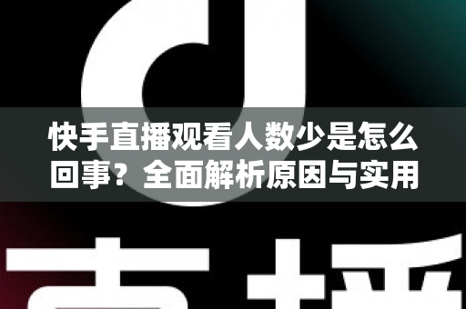快手直播观看人数少是怎么回事?全面解析原因与实用提升方案 快手直播观看人数少是怎么回事?全面解析原因与实用提升方案