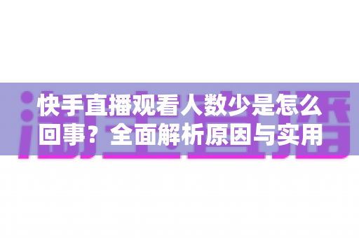 快手直播观看人数少是怎么回事?全面解析原因与实用提升方案 快手直播观看人数少是怎么回事?全面解析原因与实用提升方案