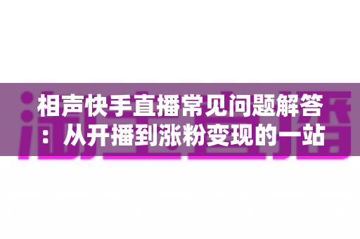 相声快手直播常见问题解答：从开播到涨粉变现的一站式实用指南