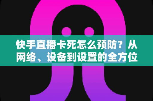 快手直播卡死怎么预防?从网络、设备到设置的全方位防卡顿指南,助你直播全程流畅不中断 快手直播卡死怎么预防?从网络、设备到设置的全方位防卡顿指南,助你直播全程流畅不中断