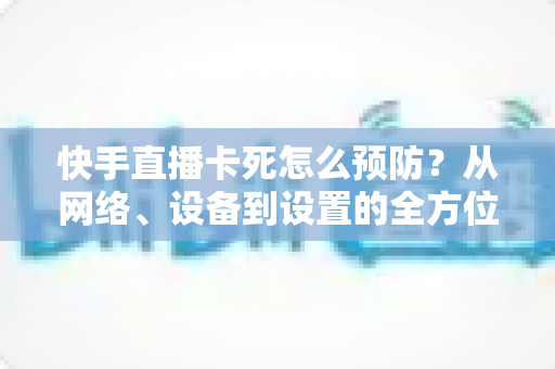快手直播卡死怎么预防?从网络、设备到设置的全方位防卡顿指南,助你直播全程流畅不中断 快手直播卡死怎么预防?从网络、设备到设置的全方位防卡顿指南,助你直播全程流畅不中断