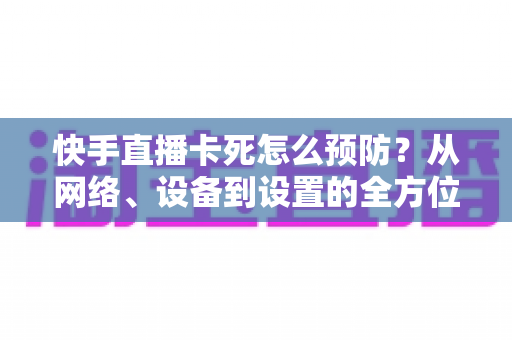 快手直播卡死怎么预防?从网络、设备到设置的全方位防卡顿指南,助你直播全程流畅不中断 快手直播卡死怎么预防?从网络、设备到设置的全方位防卡顿指南,助你直播全程流畅不中断