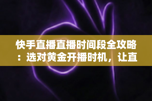 快手直播直播时间段全攻略:选对黄金开播时机,让直播间人气与销量双倍增长 快手直播直播时间段全攻略:选对黄金开播时机,让直播间人气与销量双倍增长
