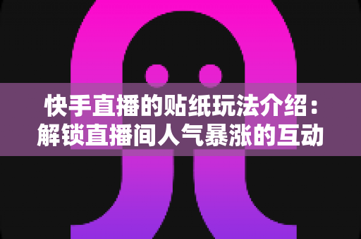 快手直播的贴纸玩法介绍:解锁直播间人气暴涨的互动秘籍 快手直播的贴纸玩法介绍:解锁直播间人气暴涨的互动秘籍