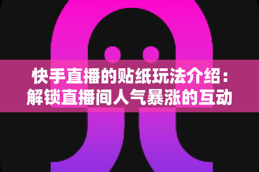 快手直播的贴纸玩法介绍:解锁直播间人气暴涨的互动秘籍 快手直播的贴纸玩法介绍:解锁直播间人气暴涨的互动秘籍
