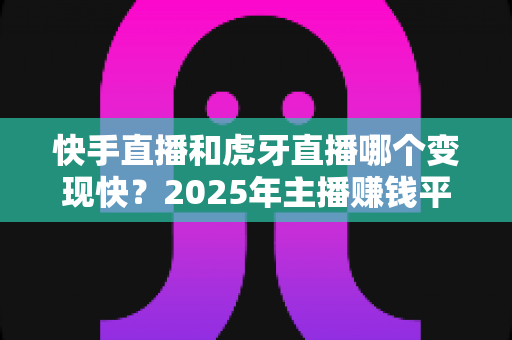 快手直播和虎牙直播哪个变现快？2025年主播赚钱平台全面对比与变现指南
