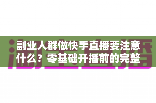 副业人群做快手直播要注意什么?零基础开播前的完整避坑指南 副业人群做快手直播要注意什么?零基础开播前的完整避坑指南