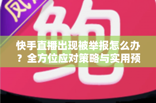 快手直播出现被举报怎么办？全方位应对策略与实用预防指南