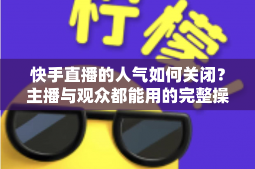 快手直播的人气如何关闭?主播与观众都能用的完整操作指南 快手直播的人气如何关闭?主播与观众都能用的完整操作指南