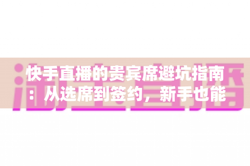 快手直播的贵宾席避坑指南:从选席到签约,新手也能看懂的省钱防骗攻略 快手直播的贵宾席避坑指南:从选席到签约,新手也能看懂的省钱防骗攻略