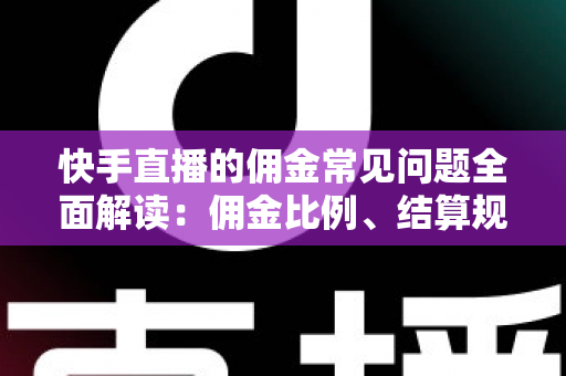 快手直播的佣金常见问题全面解读：佣金比例、结算规则与提现技巧一文看懂
