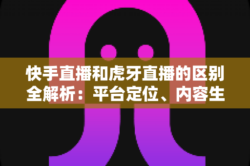 快手直播和虎牙直播的区别全解析:平台定位、内容生态与变现模式深度对比,教你选对直播主战场 快手直播和虎牙直播的区别全解析:平台定位、内容生态与变现模式深度对比,教你选对直播主战场