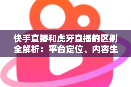 快手直播和虎牙直播的区别全解析:平台定位、内容生态与变现模式深度对比,教你选对直播主战场 快手直播和虎牙直播的区别全解析:平台定位、内容生态与变现模式深度对比,教你选对直播主战场