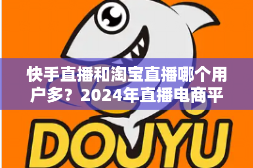 快手直播和淘宝直播哪个用户多?2024年直播电商平台用户规模全面对比分析 快手直播和淘宝直播哪个用户多?2024年直播电商平台用户规模全面对比分析