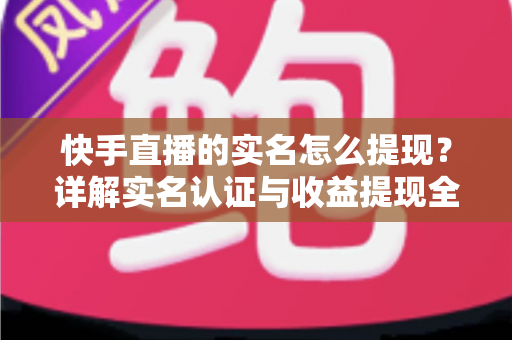 快手直播的实名怎么提现?详解实名认证与收益提现全流程攻略 快手直播的实名怎么提现?详解实名认证与收益提现全流程攻略