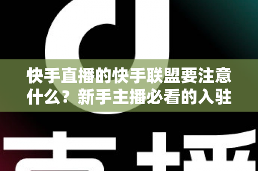 快手直播的快手联盟要注意什么?新手主播必看的入驻规则、收益技巧与避坑指南 快手直播的快手联盟要注意什么?新手主播必看的入驻规则、收益技巧与避坑指南