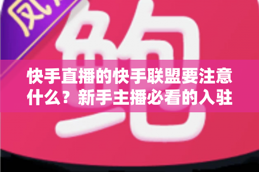 快手直播的快手联盟要注意什么?新手主播必看的入驻规则、收益技巧与避坑指南 快手直播的快手联盟要注意什么?新手主播必看的入驻规则、收益技巧与避坑指南