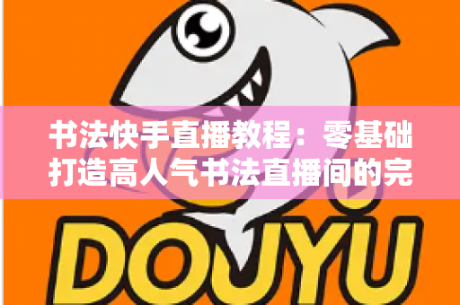 书法快手直播教程:零基础打造高人气书法直播间的完整实战指南 书法快手直播教程:零基础打造高人气书法直播间的完整实战指南