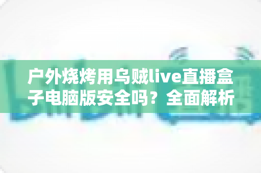 户外烧烤用乌贼live直播盒子电脑版安全吗?全面解析软件安全性与户外使用指南 户外烧烤用乌贼live直播盒子电脑版安全吗?全面解析软件安全性与户外使用指南