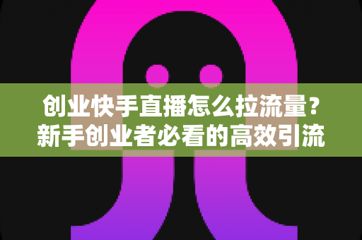 创业快手直播怎么拉流量?新手创业者必看的高效引流实战指南 创业快手直播怎么拉流量?新手创业者必看的高效引流实战指南