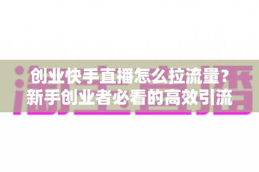 创业快手直播怎么拉流量?新手创业者必看的高效引流实战指南 创业快手直播怎么拉流量?新手创业者必看的高效引流实战指南