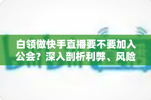 白领做快手直播要不要加入公会?深入剖析利弊、风险与选择策略,助你少走弯路 白领做快手直播要不要加入公会?深入剖析利弊、风险与选择策略,助你少走弯路