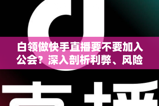 白领做快手直播要不要加入公会?深入剖析利弊、风险与选择策略,助你少走弯路 白领做快手直播要不要加入公会?深入剖析利弊、风险与选择策略,助你少走弯路